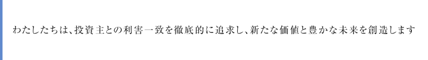 わたしたちは、投資主との利害一致を徹底的に追求し、新たな価値と豊かな未来を創造します